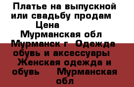  Платье на выпускной или свадьбу продам › Цена ­ 7 000 - Мурманская обл., Мурманск г. Одежда, обувь и аксессуары » Женская одежда и обувь   . Мурманская обл.